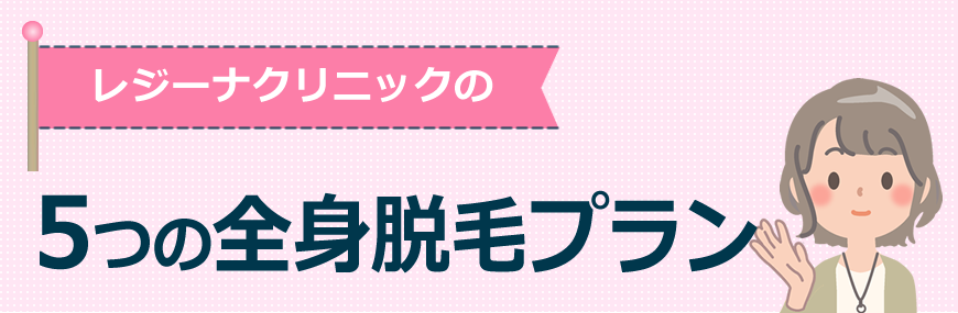 レジーナは5つの全身脱毛プランがあります！